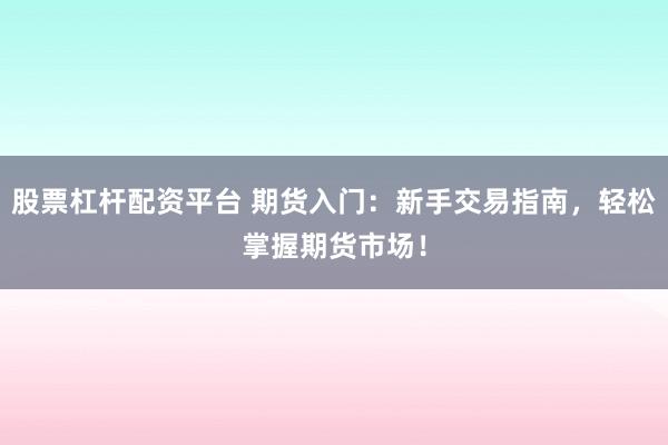股票杠杆配资平台 期货入门：新手交易指南，轻松掌握期货市场！