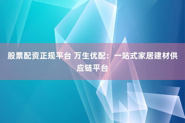 股票配资正规平台 万生优配:一站式家居建材供应链平台