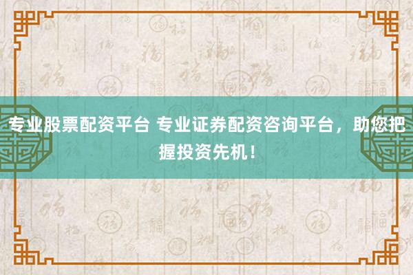 专业股票配资平台 专业证券配资咨询平台，助您把握投资先机！