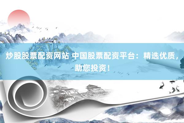 炒股股票配资网站 中国股票配资平台：精选优质，助您投资！