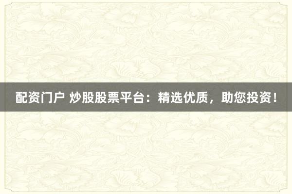 配资门户 炒股股票平台：精选优质，助您投资！