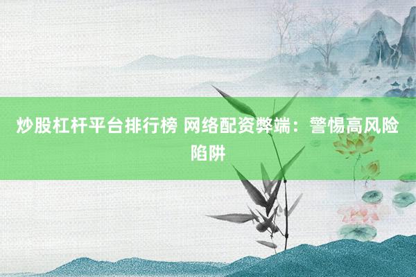 炒股杠杆平台排行榜 网络配资弊端：警惕高风险陷阱