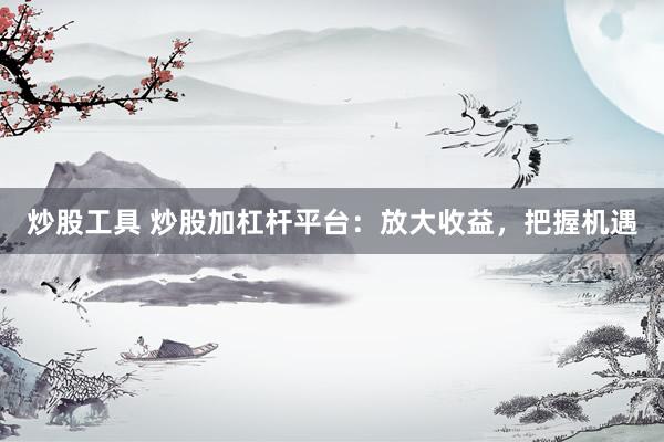炒股工具 炒股加杠杆平台：放大收益，把握机遇