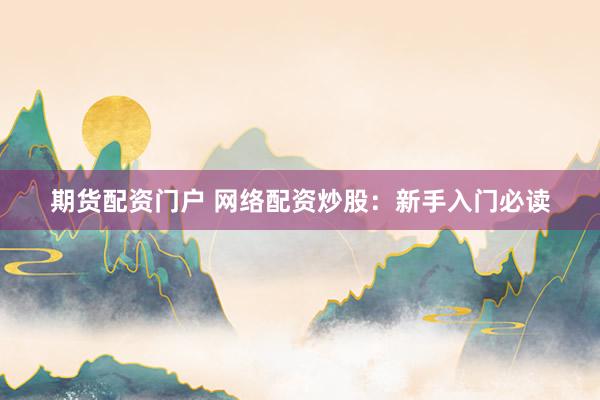 期货配资门户 网络配资炒股:新手入门必读