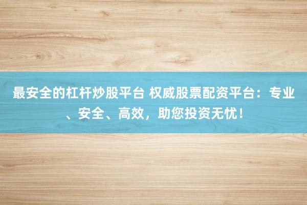 最安全的杠杆炒股平台 权威股票配资平台：专业、安全、高效，助您投资无忧！