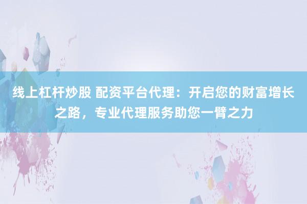 线上杠杆炒股 配资平台代理：开启您的财富增长之路，专业代理服务助您一臂之力