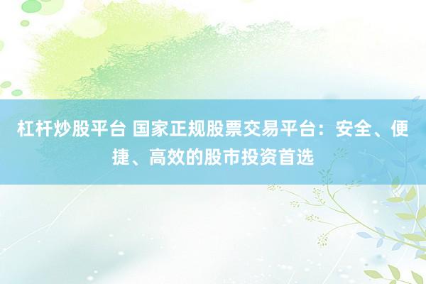杠杆炒股平台 国家正规股票交易平台：安全、便捷、高效的股市投资首选