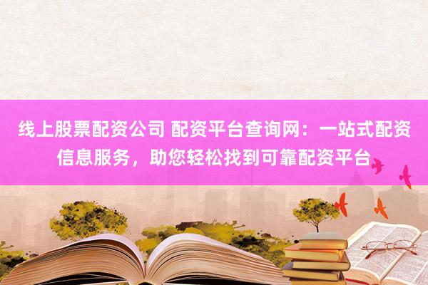 线上股票配资公司 配资平台查询网：一站式配资信息服务，助您轻松找到可靠配资平台