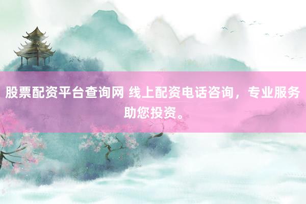 股票配资平台查询网 线上配资电话咨询，专业服务助您投资。