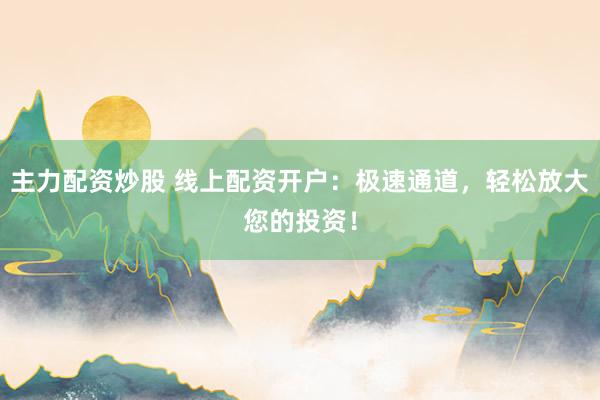 主力配资炒股 线上配资开户：极速通道，轻松放大您的投资！