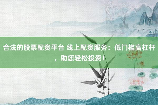 合法的股票配资平台 线上配资服务：低门槛高杠杆，助您轻松投资！