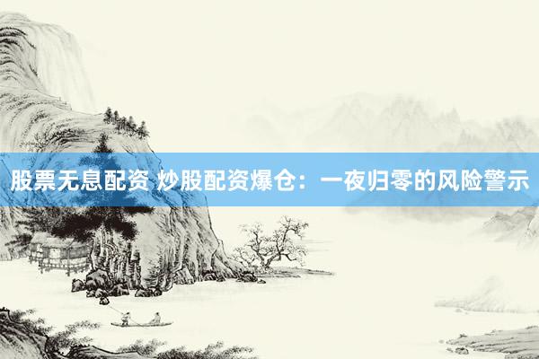 股票无息配资 炒股配资爆仓：一夜归零的风险警示