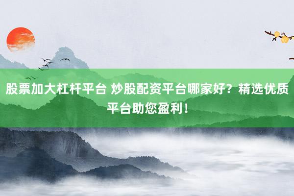 股票加大杠杆平台 炒股配资平台哪家好？精选优质平台助您盈利！