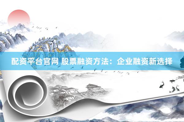 配资平台官网 股票融资方法：企业融资新选择