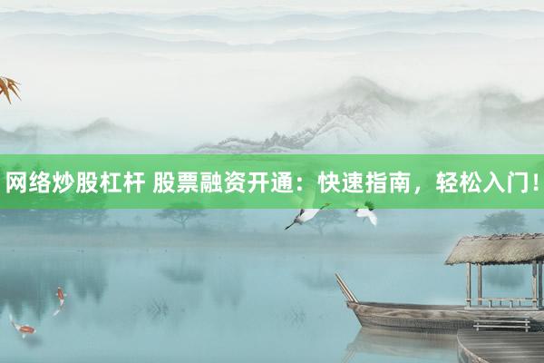 网络炒股杠杆 股票融资开通：快速指南，轻松入门！