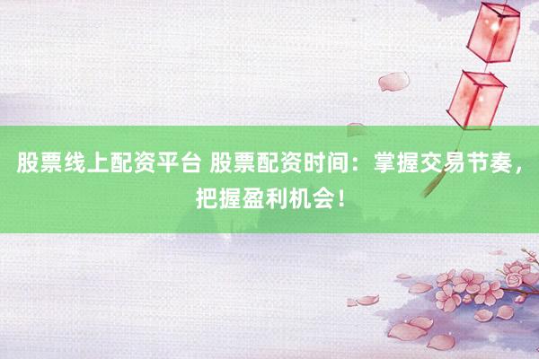 股票线上配资平台 股票配资时间：掌握交易节奏，把握盈利机会！