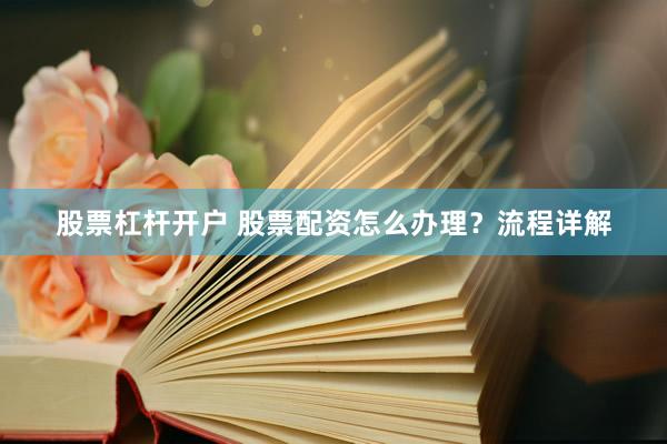 股票杠杆开户 股票配资怎么办理？流程详解