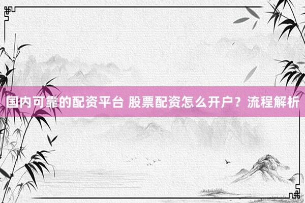 国内可靠的配资平台 股票配资怎么开户？流程解析