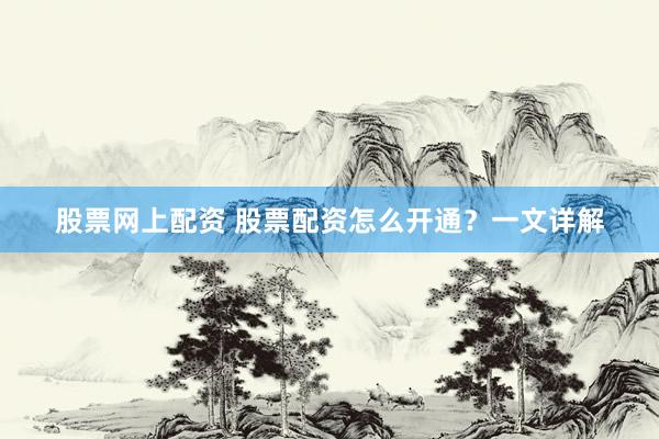 股票网上配资 股票配资怎么开通？一文详解