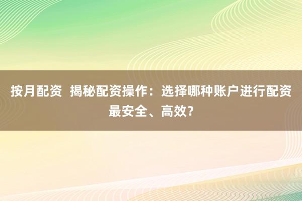 按月配资  揭秘配资操作：选择哪种账户进行配资最安全、高效？