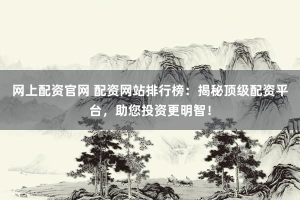 网上配资官网 配资网站排行榜：揭秘顶级配资平台，助您投资更明智！