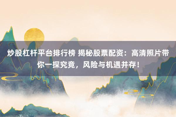炒股杠杆平台排行榜 揭秘股票配资：高清照片带你一探究竟，风险与机遇并存！