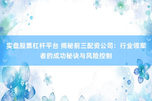 实盘股票杠杆平台 揭秘前三配资公司：行业领军者的成功秘诀与风险控制