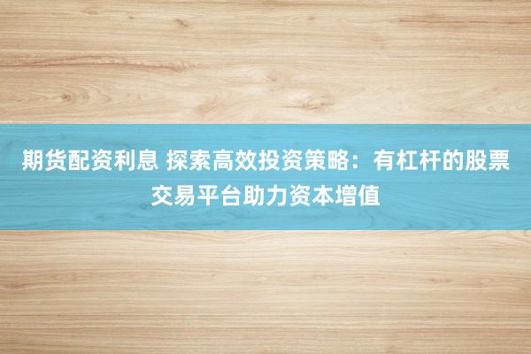期货配资利息 探索高效投资策略：有杠杆的股票交易平台助力资本增值
