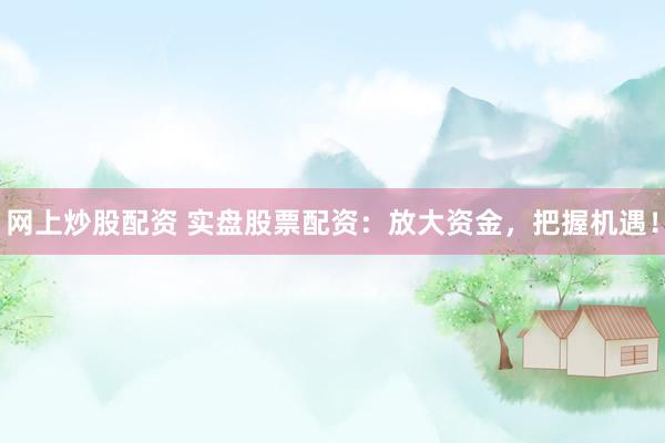 网上炒股配资 实盘股票配资：放大资金，把握机遇！