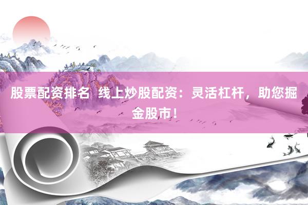 股票配资排名  线上炒股配资：灵活杠杆，助您掘金股市！