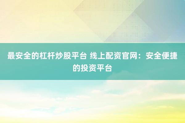 最安全的杠杆炒股平台 线上配资官网：安全便捷的投资平台