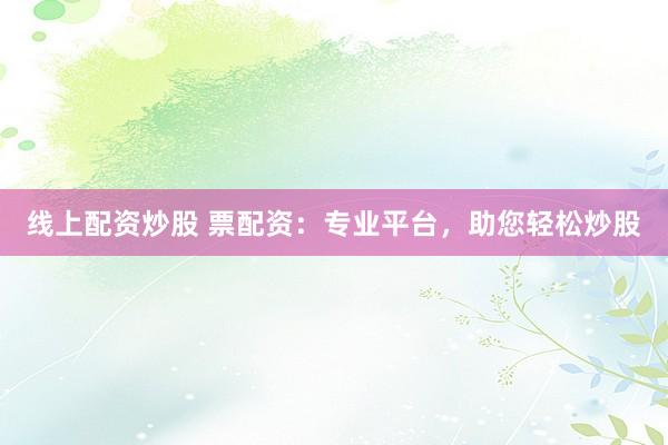 线上配资炒股 票配资：专业平台，助您轻松炒股