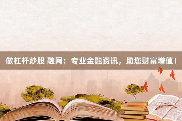 做杠杆炒股 融网：专业金融资讯，助您财富增值！