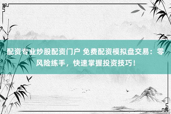 配资专业炒股配资门户 免费配资模拟盘交易：零风险练手，快速掌握投资技巧！