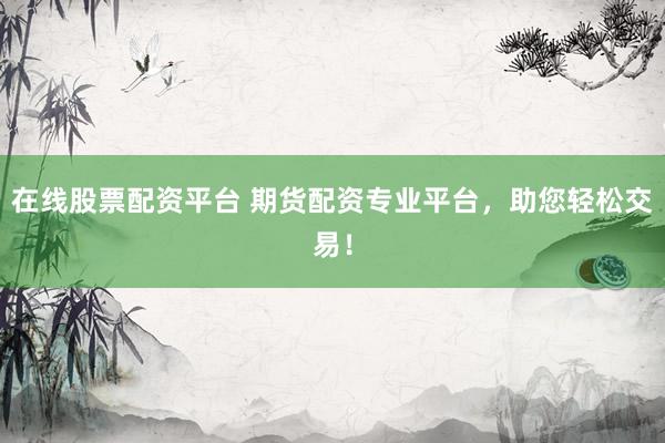 在线股票配资平台 期货配资专业平台，助您轻松交易！