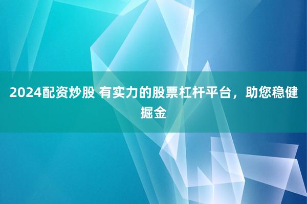 2024配资炒股 有实力的股票杠杆平台，助您稳健掘金