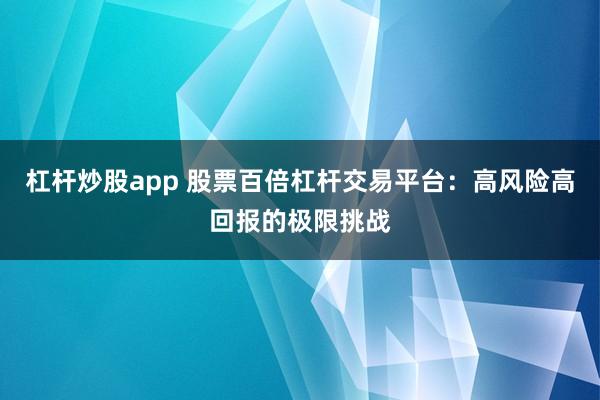 杠杆炒股app 股票百倍杠杆交易平台：高风险高回报的极限挑战