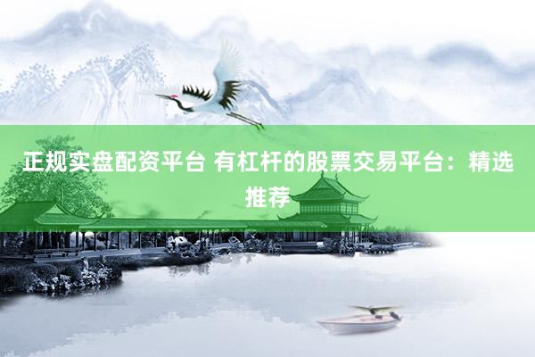 正规实盘配资平台 有杠杆的股票交易平台：精选推荐