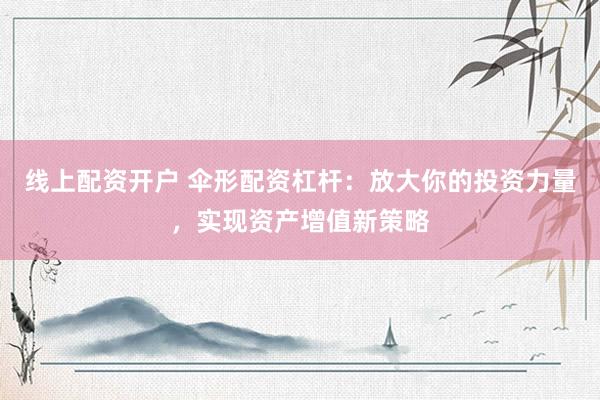 线上配资开户 伞形配资杠杆：放大你的投资力量，实现资产增值新策略