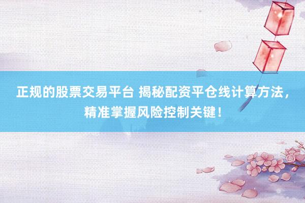 正规的股票交易平台 揭秘配资平仓线计算方法，精准掌握风险控制关键！