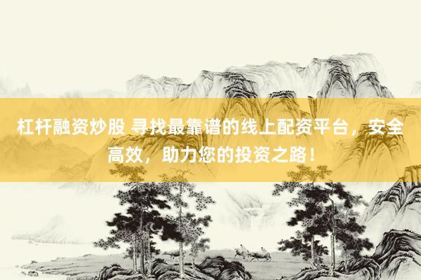 杠杆融资炒股 寻找最靠谱的线上配资平台，安全高效，助力您的投资之路！
