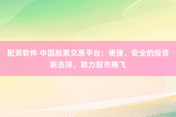 配资软件 中国股票交易平台：便捷、安全的投资新选择，助力股市腾飞