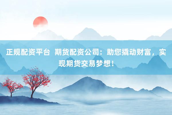 正规配资平台  期货配资公司：助您撬动财富，实现期货交易梦想！
