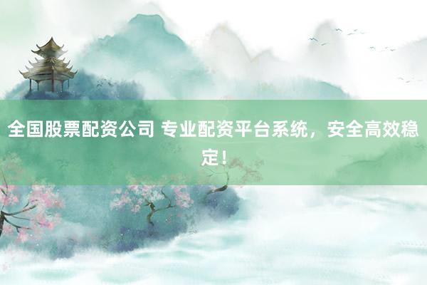 全国股票配资公司 专业配资平台系统，安全高效稳定！