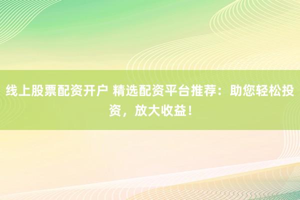 线上股票配资开户 精选配资平台推荐：助您轻松投资，放大收益！