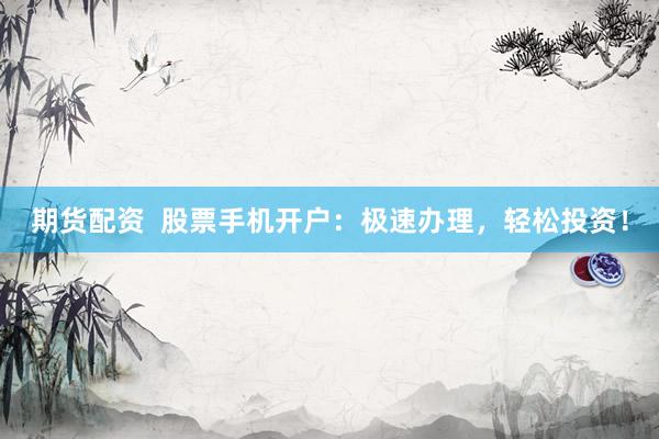 期货配资  股票手机开户：极速办理，轻松投资！