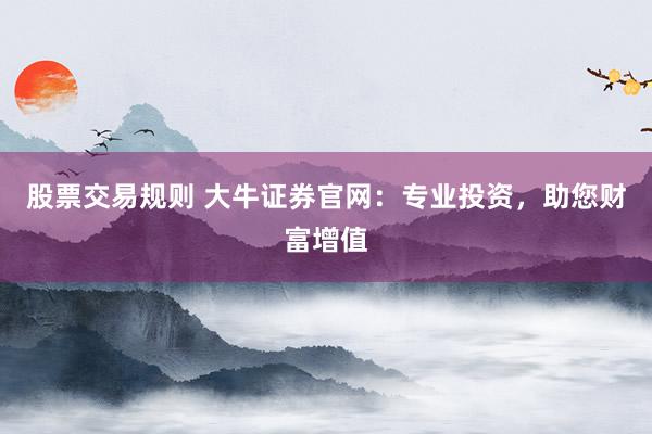 股票交易规则 大牛证券官网：专业投资，助您财富增值
