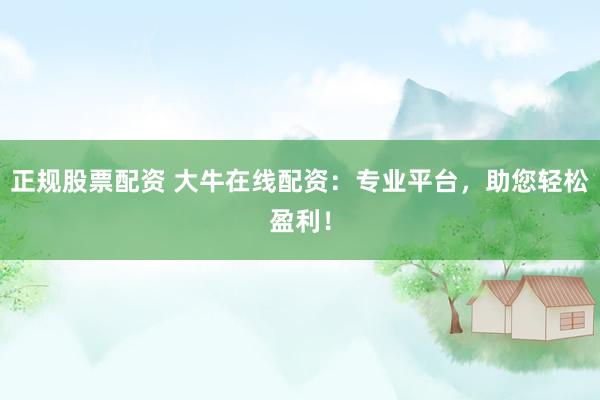 正规股票配资 大牛在线配资：专业平台，助您轻松盈利！