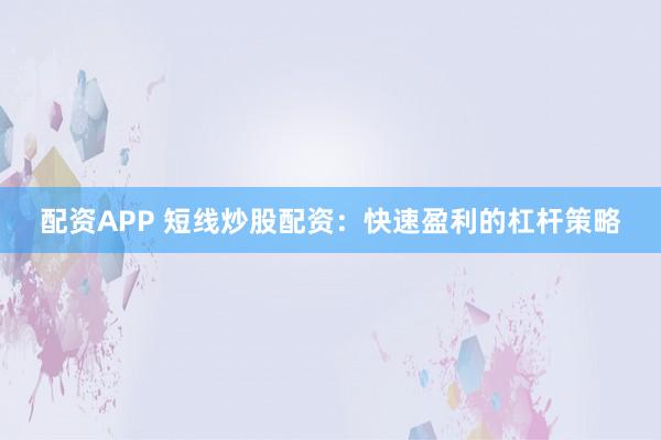 配资APP 短线炒股配资：快速盈利的杠杆策略
