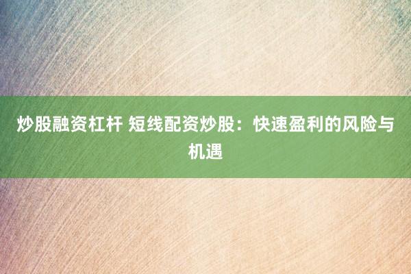 炒股融资杠杆 短线配资炒股：快速盈利的风险与机遇